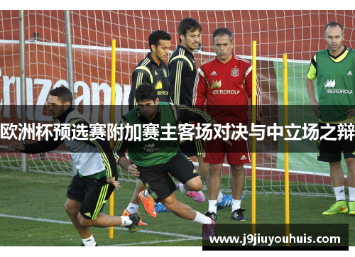 欧洲杯预选赛附加赛主客场对决与中立场之辩