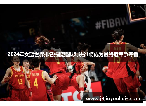 2024年女篮世界排名揭晓强队对决谁将成为最终冠军争夺者