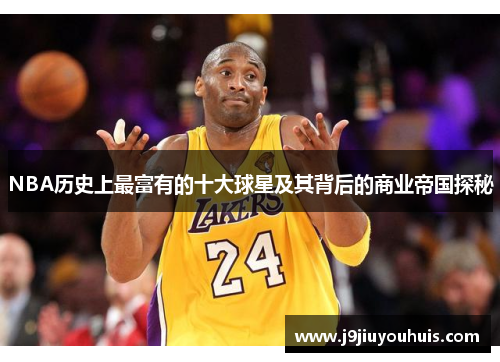 NBA历史上最富有的十大球星及其背后的商业帝国探秘
