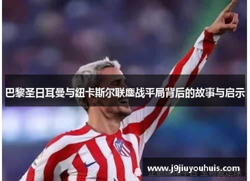 巴黎圣日耳曼与纽卡斯尔联鏖战平局背后的故事与启示