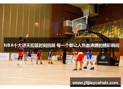 NBA十大逆天扣篮时刻回顾 每一个都让人热血沸腾的精彩瞬间