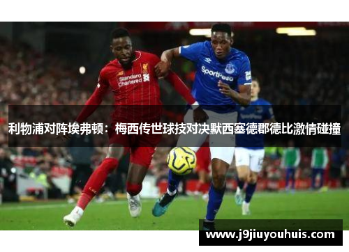 利物浦对阵埃弗顿：梅西传世球技对决默西塞德郡德比激情碰撞