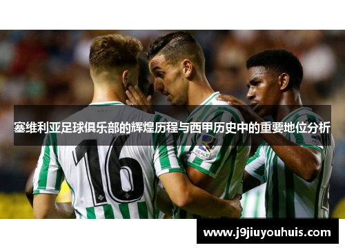 塞维利亚足球俱乐部的辉煌历程与西甲历史中的重要地位分析