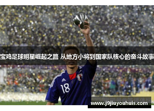 宝鸡足球明星崛起之路 从地方小将到国家队核心的奋斗故事