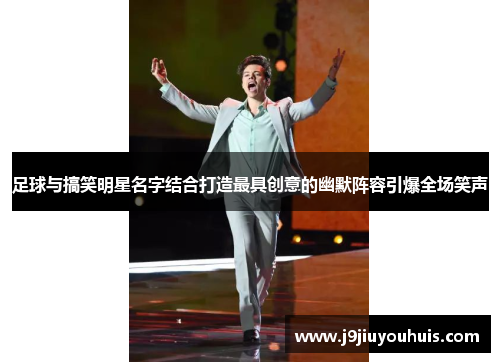 足球与搞笑明星名字结合打造最具创意的幽默阵容引爆全场笑声