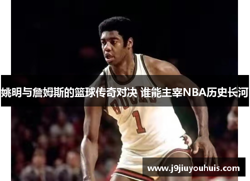 姚明与詹姆斯的篮球传奇对决 谁能主宰NBA历史长河