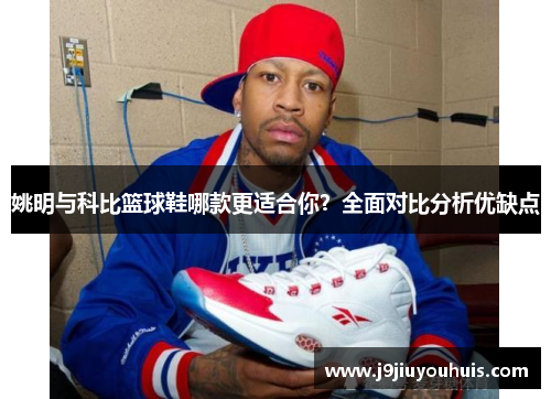 姚明与科比篮球鞋哪款更适合你？全面对比分析优缺点