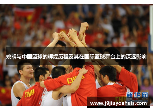 姚明与中国篮球的辉煌历程及其在国际篮球舞台上的深远影响