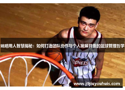 姚明用人智慧揭秘：如何打造团队协作与个人发展并重的篮球管理哲学