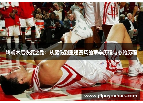 姚明术后恢复之路：从腿伤到重返赛场的艰辛历程与心路历程