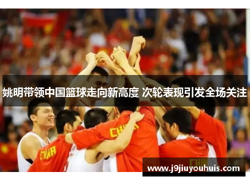 姚明带领中国篮球走向新高度 次轮表现引发全场关注