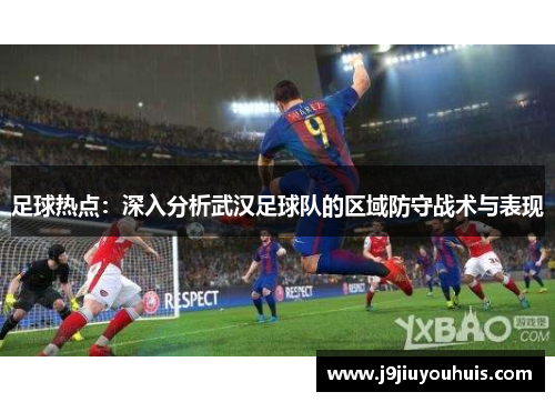 足球热点：深入分析武汉足球队的区域防守战术与表现