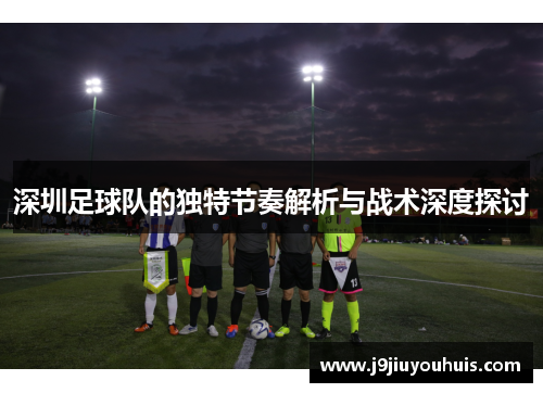 深圳足球队的独特节奏解析与战术深度探讨