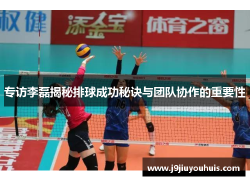 专访李磊揭秘排球成功秘诀与团队协作的重要性