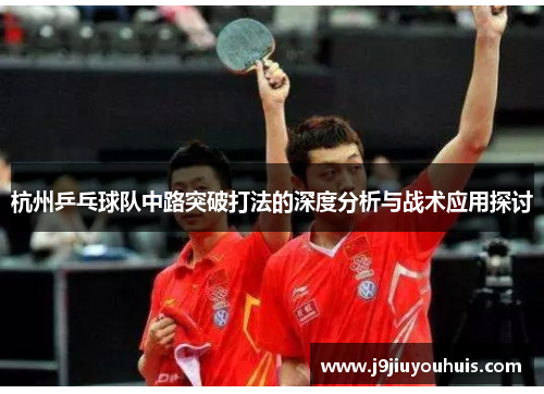 杭州乒乓球队中路突破打法的深度分析与战术应用探讨