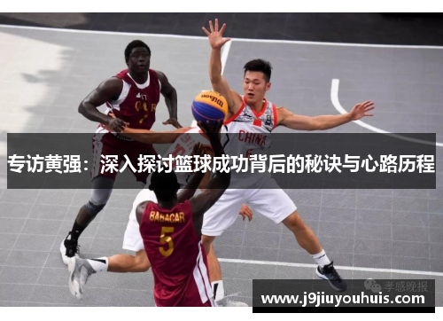 专访黄强：深入探讨篮球成功背后的秘诀与心路历程