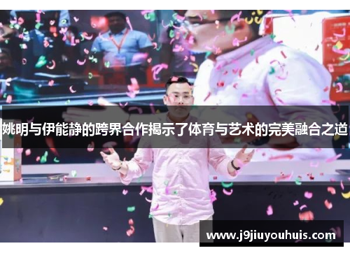 姚明与伊能静的跨界合作揭示了体育与艺术的完美融合之道