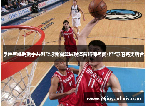 亨通与姚明携手共创篮球新篇章展现体育精神与商业智慧的完美结合