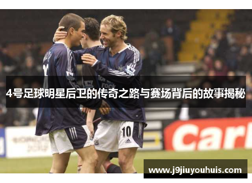 4号足球明星后卫的传奇之路与赛场背后的故事揭秘