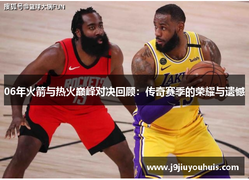 06年火箭与热火巅峰对决回顾：传奇赛季的荣耀与遗憾