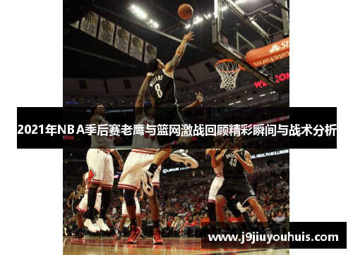 2021年NBA季后赛老鹰与篮网激战回顾精彩瞬间与战术分析