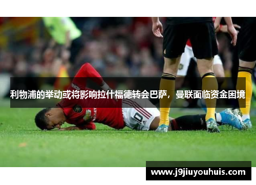 利物浦的举动或将影响拉什福德转会巴萨，曼联面临资金困境