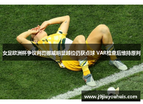 女足欧洲杯争议判罚挪威明显越位仍获点球 VAR检查后维持原判