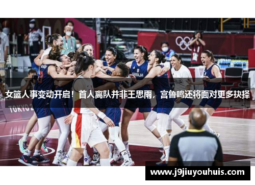 女篮人事变动开启！首人离队并非王思雨，宫鲁鸣还将面对更多抉择