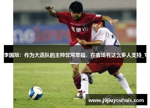 李国旭：作为大连队的主帅非常幸福，在客场有这么多人支持_1