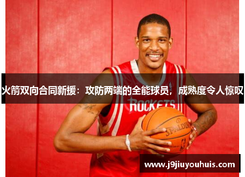火箭双向合同新援：攻防两端的全能球员，成熟度令人惊叹